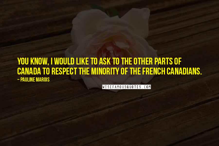 Pauline Marois quotes: You know, I would like to ask to the other parts of Canada to respect the minority of the French Canadians.