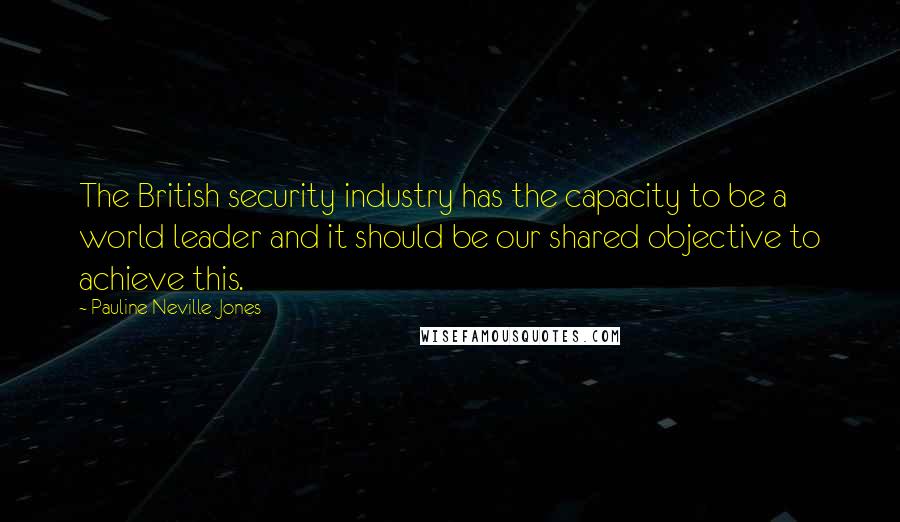 Pauline Neville-Jones quotes: The British security industry has the capacity to be a world leader and it should be our shared objective to achieve this.