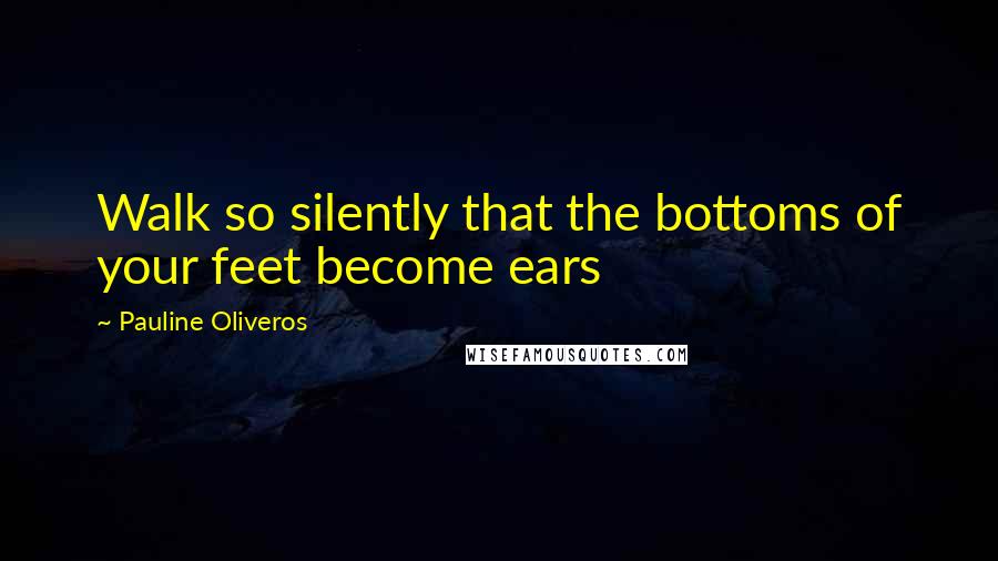 Pauline Oliveros quotes: Walk so silently that the bottoms of your feet become ears