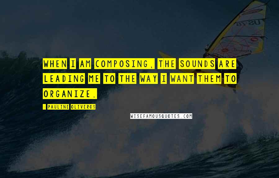 Pauline Oliveros quotes: When I am composing, the sounds are leading me to the way I want them to organize.