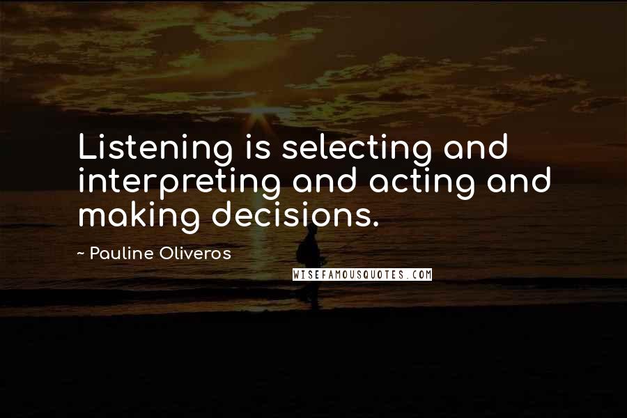 Pauline Oliveros quotes: Listening is selecting and interpreting and acting and making decisions.