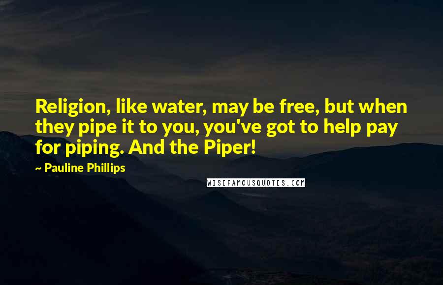 Pauline Phillips quotes: Religion, like water, may be free, but when they pipe it to you, you've got to help pay for piping. And the Piper!