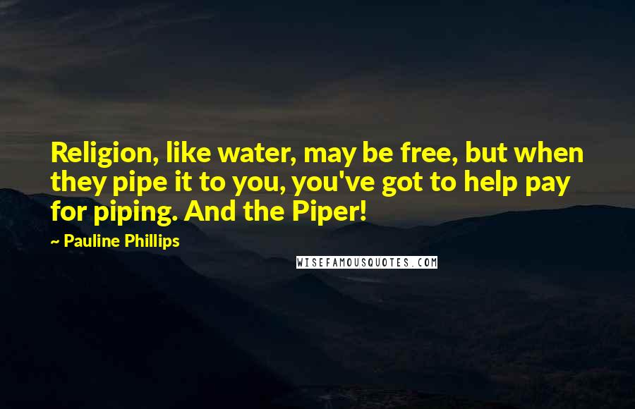 Pauline Phillips quotes: Religion, like water, may be free, but when they pipe it to you, you've got to help pay for piping. And the Piper! Pauline Phillips quotes: Religion, like water, may be free, but when they pipe it to you, you've got to help pay for piping. And the Piper!