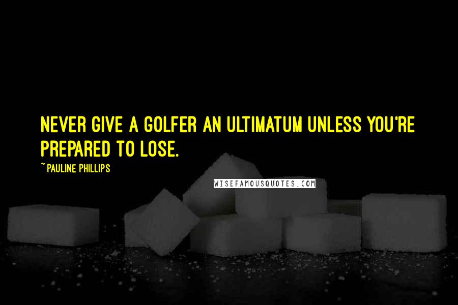 Pauline Phillips quotes: Never give a golfer an ultimatum unless you're prepared to lose.