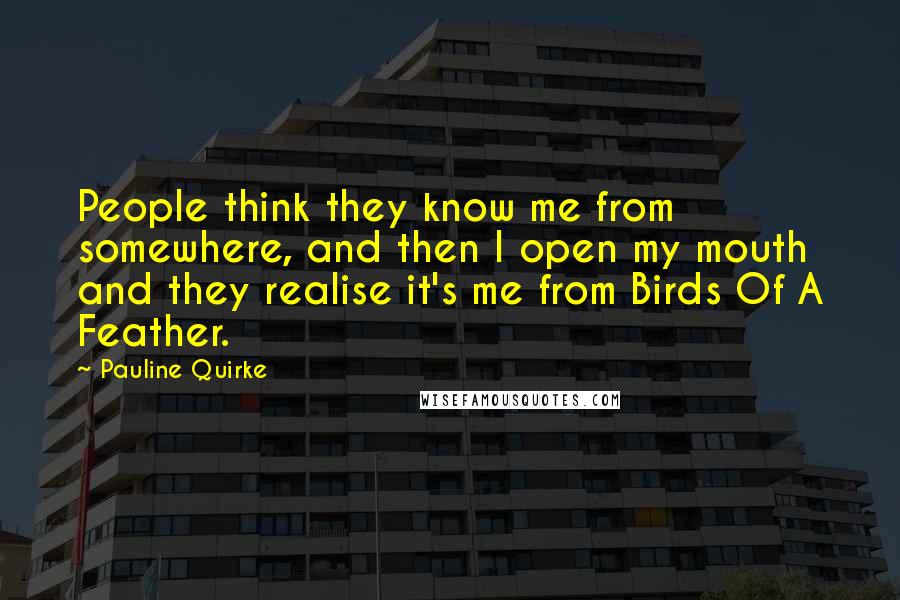 Pauline Quirke quotes: People think they know me from somewhere, and then I open my mouth and they realise it's me from Birds Of A Feather.