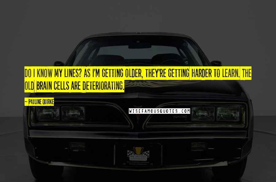 Pauline Quirke quotes: Do I know my lines? As I'm getting older, they're getting harder to learn. The old brain cells are deteriorating.