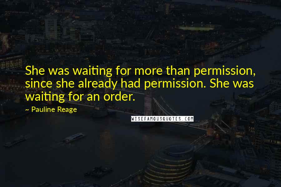 Pauline Reage quotes: She was waiting for more than permission, since she already had permission. She was waiting for an order.