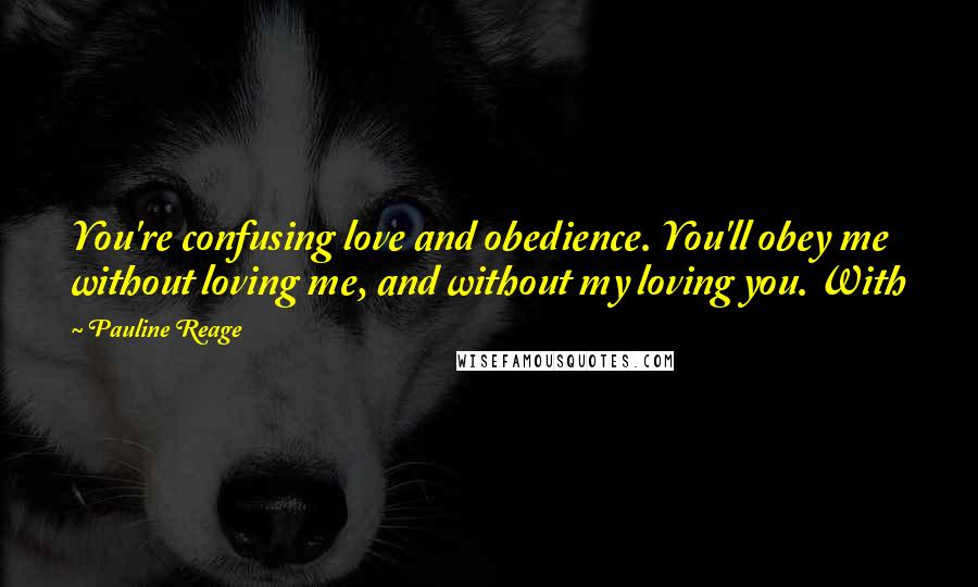 Pauline Reage quotes: You're confusing love and obedience. You'll obey me without loving me, and without my loving you. With Pauline Reage quotes: You're confusing love and obedience. You'll obey me without loving me, and without my loving you. With
