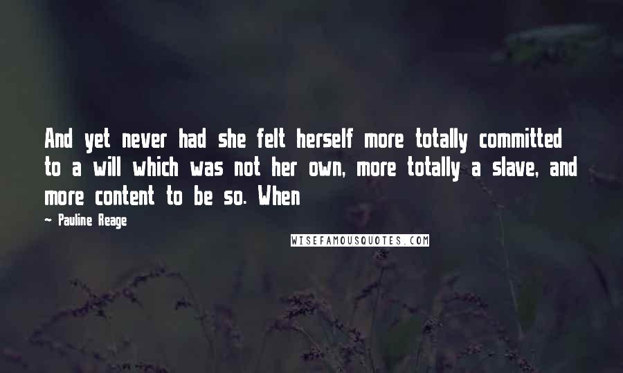 Pauline Reage quotes: And yet never had she felt herself more totally committed to a will which was not her own, more totally a slave, and more content to be so. When Pauline Reage quotes: And yet never had she felt herself more totally committed to a will which was not her own, more totally a slave, and more content to be so. When