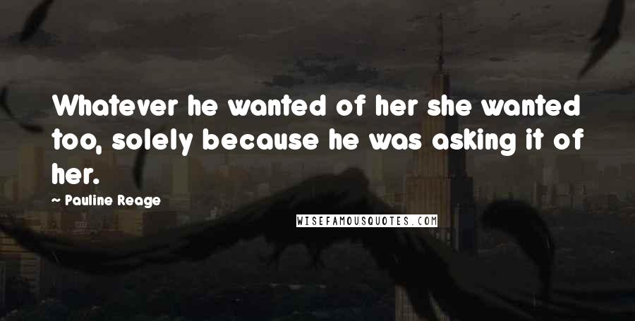 Pauline Reage quotes: Whatever he wanted of her she wanted too, solely because he was asking it of her.