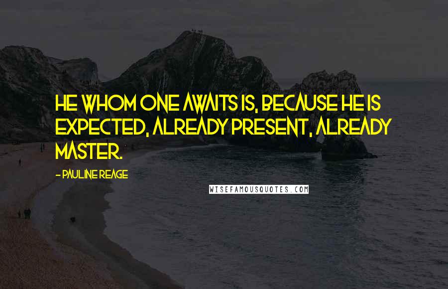 Pauline Reage quotes: He whom one awaits is, because he is expected, already present, already master. Pauline Reage quotes: He whom one awaits is, because he is expected, already present, already master.