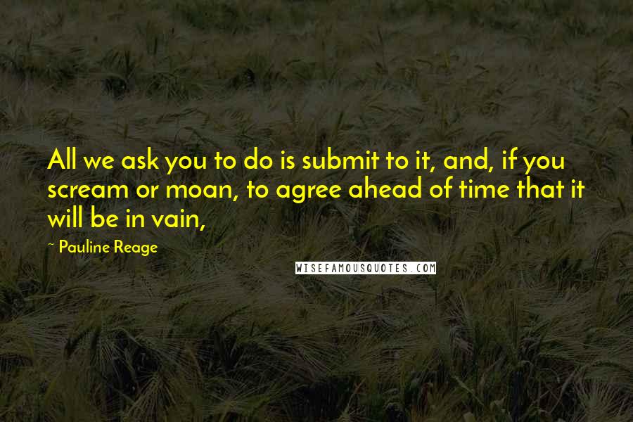 Pauline Reage quotes: All we ask you to do is submit to it, and, if you scream or moan, to agree ahead of time that it will be in vain,