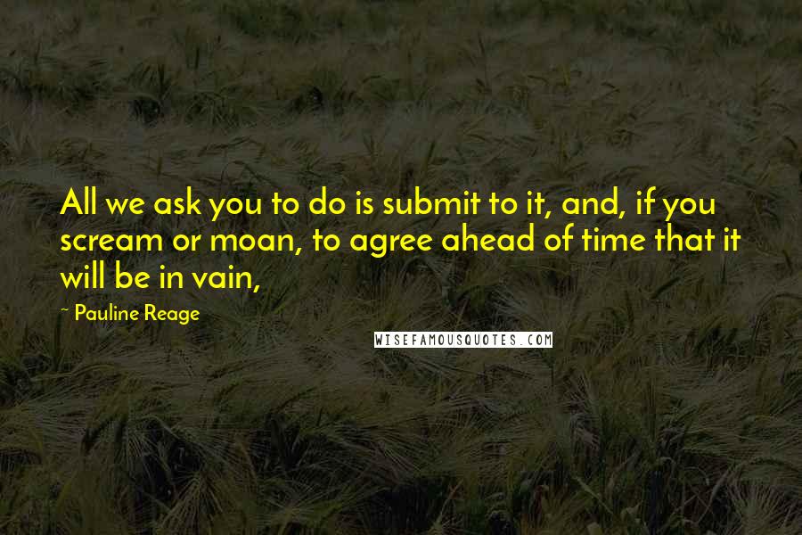 Pauline Reage quotes: All we ask you to do is submit to it, and, if you scream or moan, to agree ahead of time that it will be in vain, Pauline Reage quotes: All we ask you to do is submit to it, and, if you scream or moan, to agree ahead of time that it will be in vain,