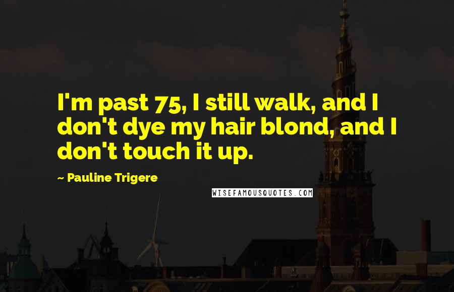 Pauline Trigere quotes: I'm past 75, I still walk, and I don't dye my hair blond, and I don't touch it up.