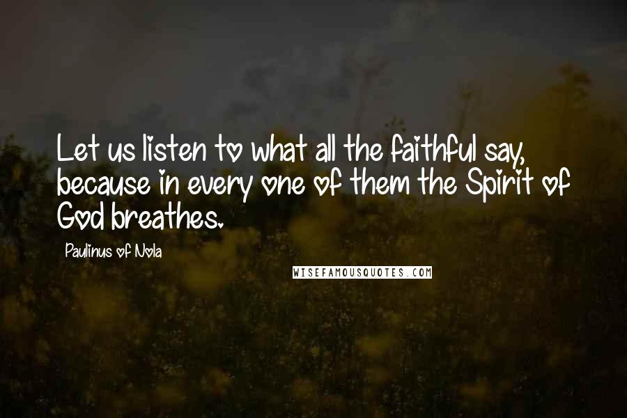 Paulinus Of Nola quotes: Let us listen to what all the faithful say, because in every one of them the Spirit of God breathes.