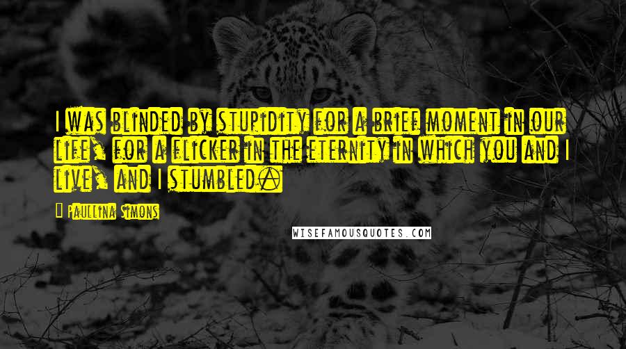 Paullina Simons quotes: I was blinded by stupidity for a brief moment in our life, for a flicker in the eternity in which you and I live, and I stumbled.