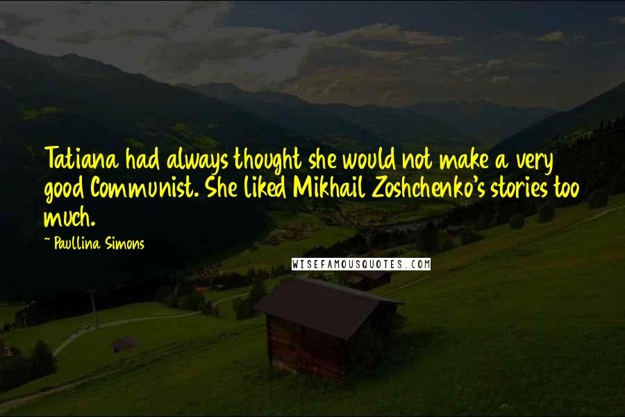 Paullina Simons quotes: Tatiana had always thought she would not make a very good Communist. She liked Mikhail Zoshchenko's stories too much.