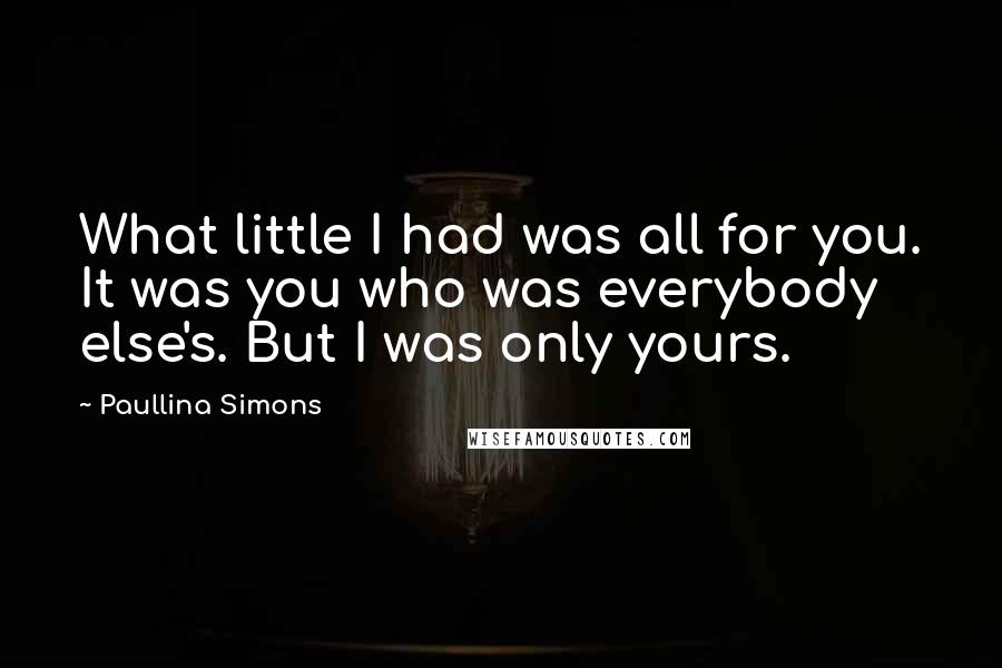 Paullina Simons quotes: What little I had was all for you. It was you who was everybody else's. But I was only yours.