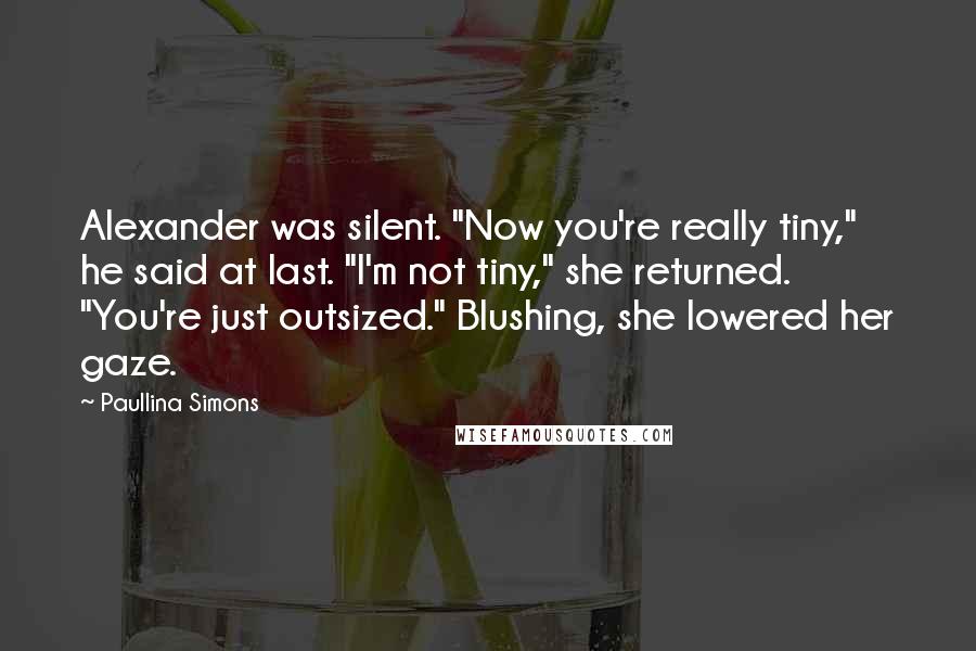 Paullina Simons quotes: Alexander was silent. "Now you're really tiny," he said at last. "I'm not tiny," she returned. "You're just outsized." Blushing, she lowered her gaze.