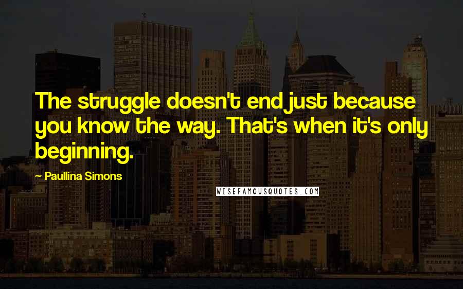 Paullina Simons quotes: The struggle doesn't end just because you know the way. That's when it's only beginning.