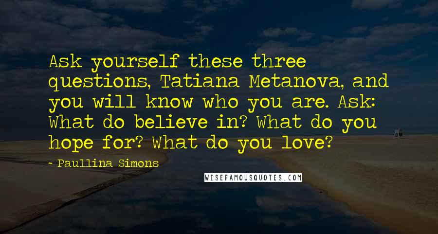 Paullina Simons quotes: Ask yourself these three questions, Tatiana Metanova, and you will know who you are. Ask: What do believe in? What do you hope for? What do you love?