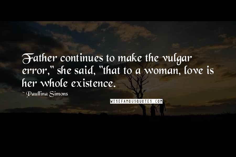 Paullina Simons quotes: Father continues to make the vulgar error," she said, "that to a woman, love is her whole existence.