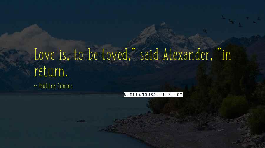 Paullina Simons quotes: Love is, to be loved," said Alexander, "in return.