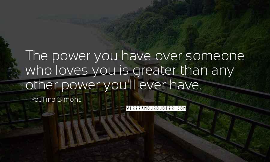 Paullina Simons quotes: The power you have over someone who loves you is greater than any other power you'll ever have.