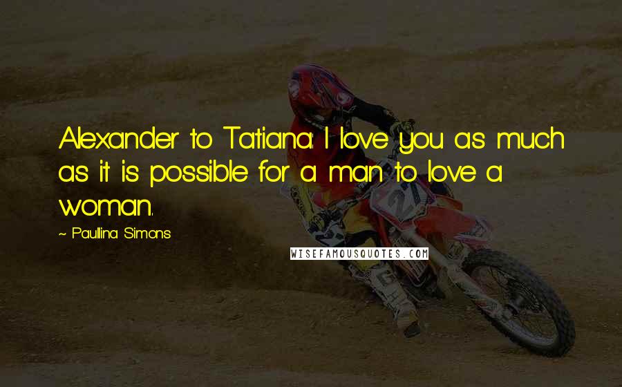 Paullina Simons quotes: Alexander to Tatiana: I love you as much as it is possible for a man to love a woman.