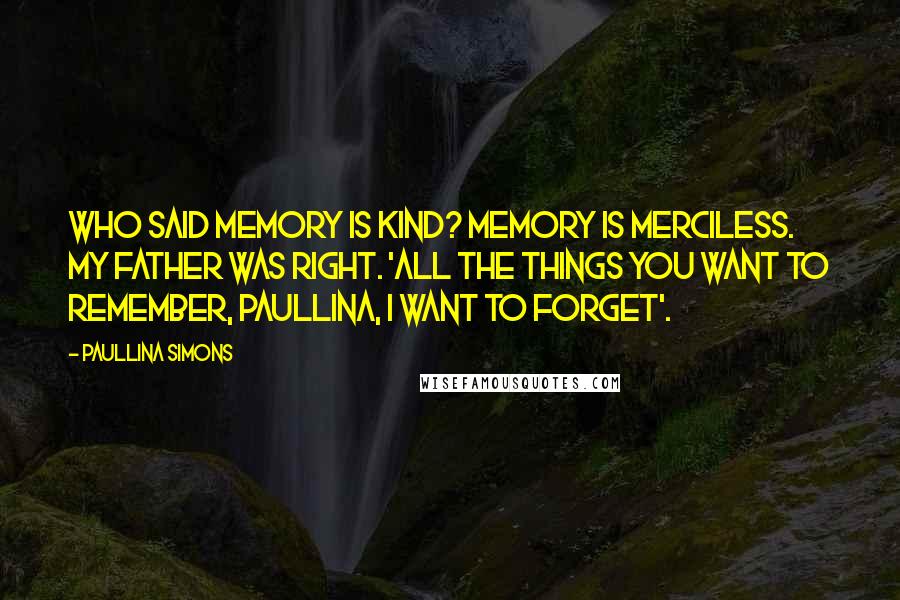 Paullina Simons quotes: Who said memory is kind? Memory is merciless. My father was right. 'All the things you want to remember, Paullina, I want to forget'.