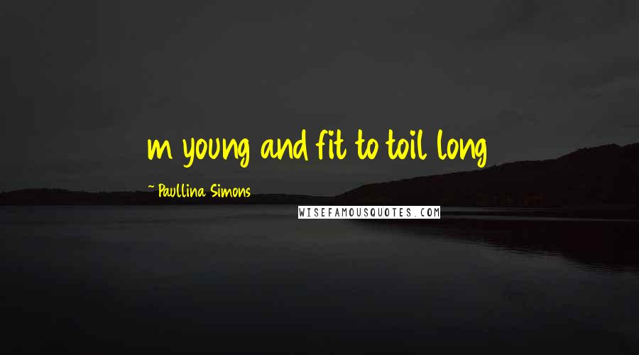 Paullina Simons quotes: m young and fit to toil long