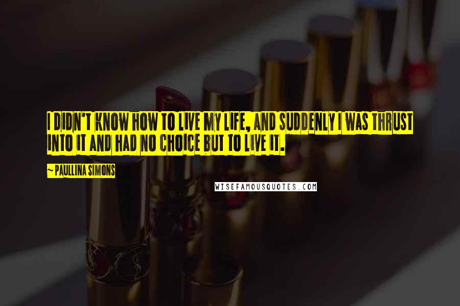 Paullina Simons quotes: I didn't know how to live my life, and suddenly I was thrust into it and had no choice but to live it.