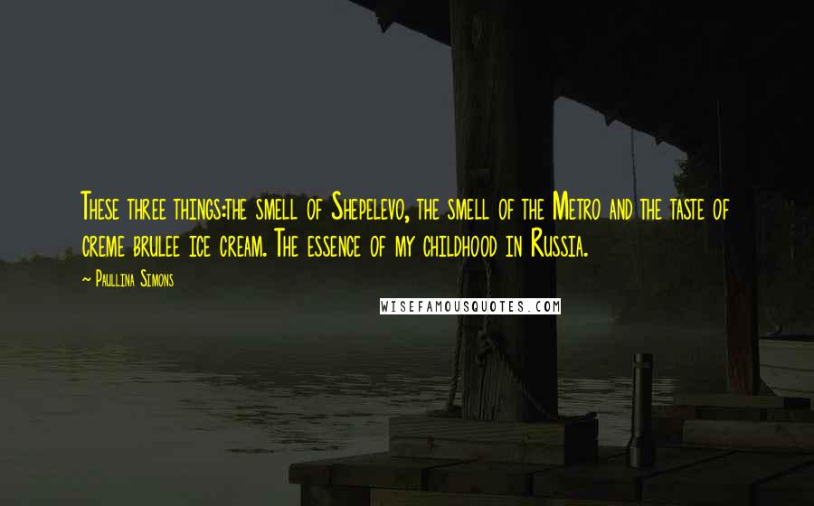 Paullina Simons quotes: These three things:the smell of Shepelevo, the smell of the Metro and the taste of creme brulee ice cream. The essence of my childhood in Russia.