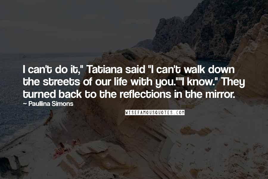 Paullina Simons quotes: I can't do it," Tatiana said "I can't walk down the streets of our life with you.""I know." They turned back to the reflections in the mirror.