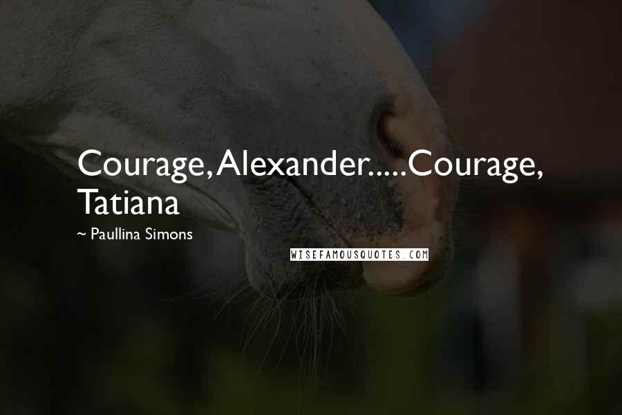 Paullina Simons quotes: Courage, Alexander.....Courage, Tatiana