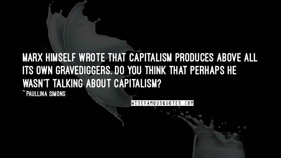 Paullina Simons quotes: Marx himself wrote that capitalism produces above all its own gravediggers. Do you think that perhaps he wasn't talking about capitalism?