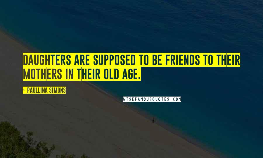 Paullina Simons quotes: Daughters are supposed to be friends to their mothers in their old age.