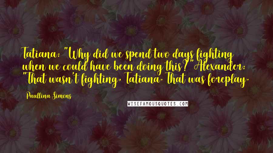 Paullina Simons quotes: Tatiana: "Why did we spend two days fighting when we could have been doing this?"Alexander: "That wasn't fighting, Tatiana. That was foreplay.