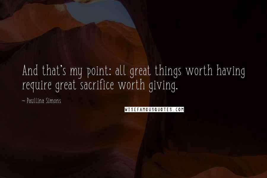 Paullina Simons quotes: And that's my point: all great things worth having require great sacrifice worth giving.