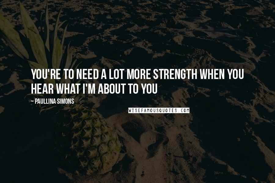 Paullina Simons quotes: You're to need a lot more strength when you hear what I'm about to you