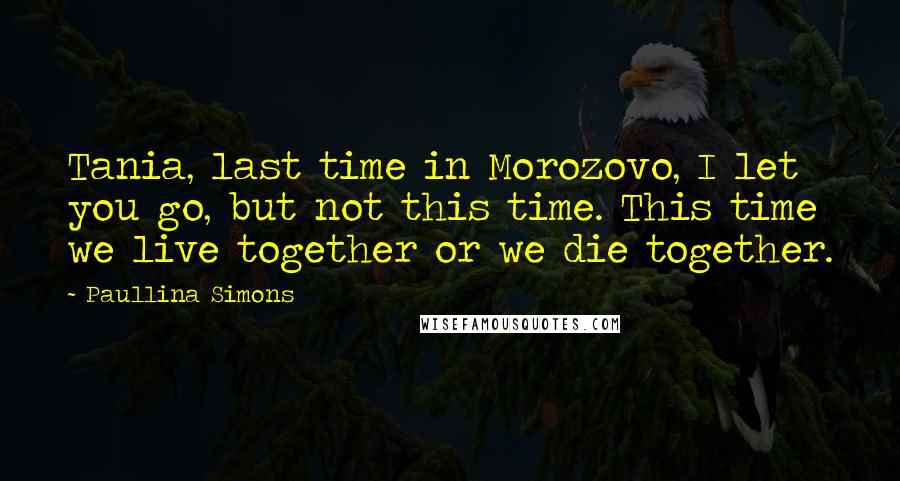 Paullina Simons quotes: Tania, last time in Morozovo, I let you go, but not this time. This time we live together or we die together.