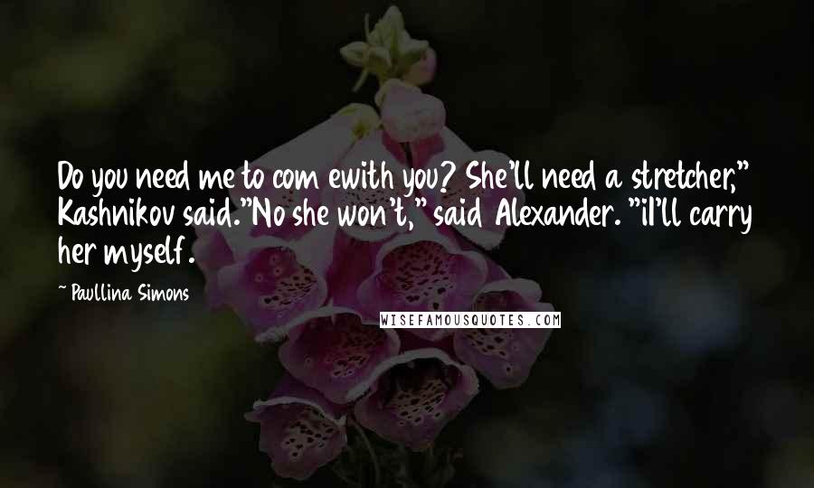 Paullina Simons quotes: Do you need me to com ewith you? She'll need a stretcher," Kashnikov said."No she won't," said Alexander. "iI'll carry her myself.