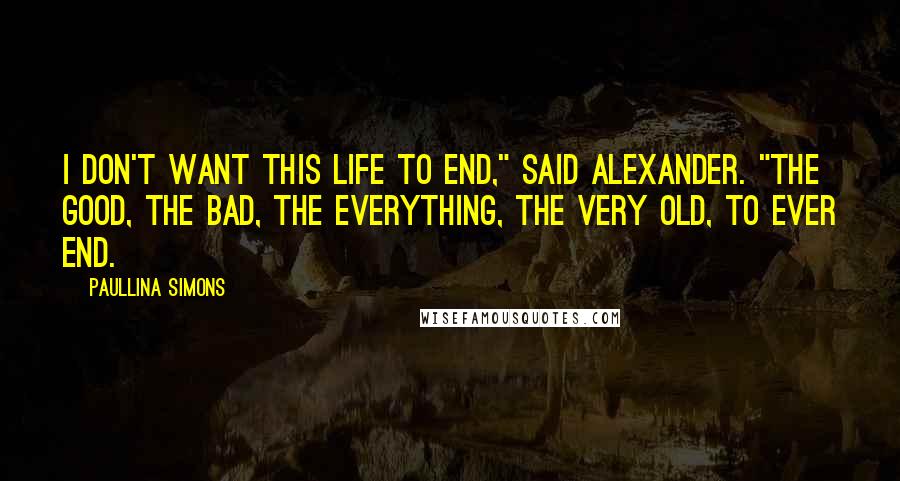 Paullina Simons quotes: I don't want this life to end," said Alexander. "The good, the bad, the everything, the very old, to ever end.