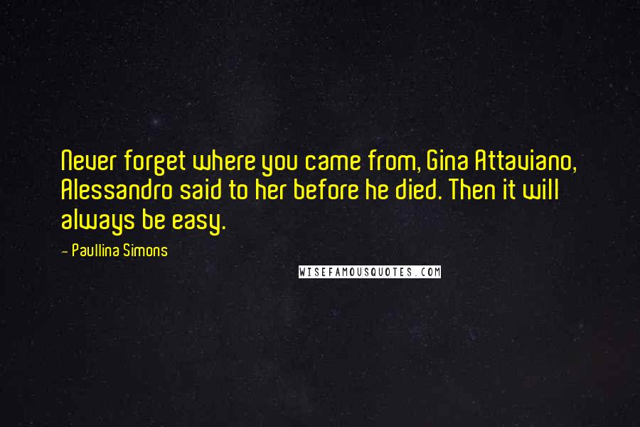 Paullina Simons quotes: Never forget where you came from, Gina Attaviano, Alessandro said to her before he died. Then it will always be easy.