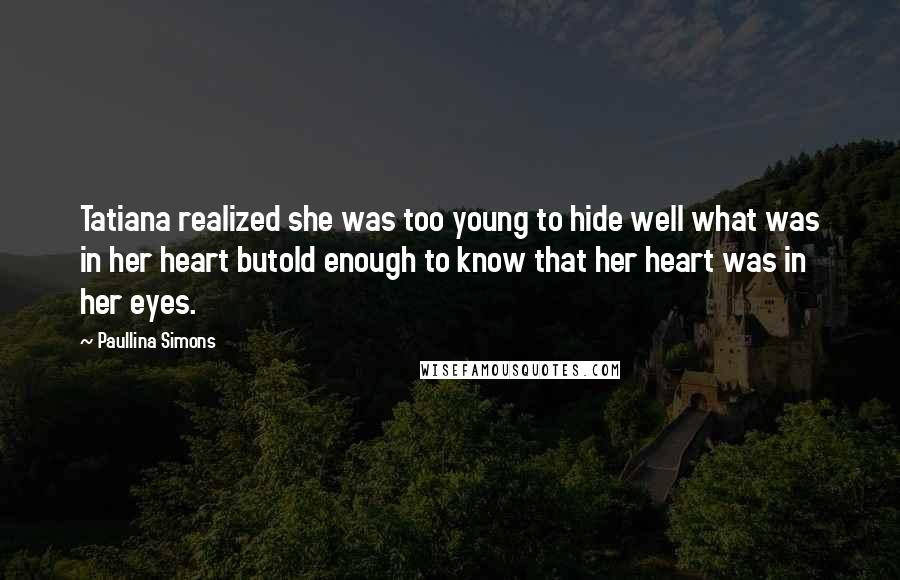 Paullina Simons quotes: Tatiana realized she was too young to hide well what was in her heart butold enough to know that her heart was in her eyes.