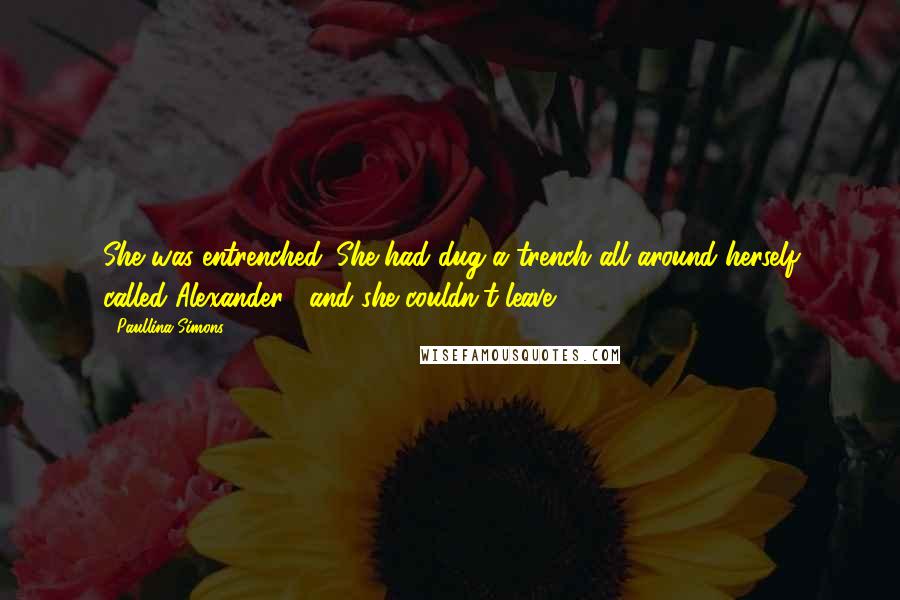 Paullina Simons quotes: She was entrenched. She had dug a trench all around herself called Alexander , and she couldn't leave.