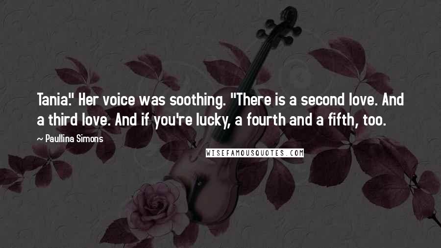 Paullina Simons quotes: Tania." Her voice was soothing. "There is a second love. And a third love. And if you're lucky, a fourth and a fifth, too.