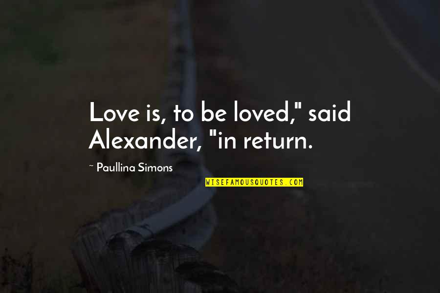 Paullina Simons Quotes By Paullina Simons: Love is, to be loved," said Alexander, "in