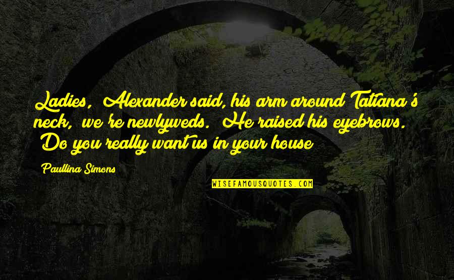 Paullina Simons Quotes By Paullina Simons: Ladies," Alexander said, his arm around Tatiana's neck, Paullina Simons Quotes By Paullina Simons: Ladies," Alexander said, his arm around Tatiana's neck,