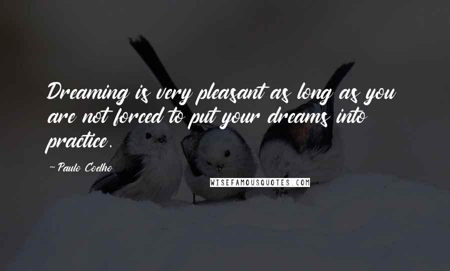 Paulo Coelho quotes: Dreaming is very pleasant as long as you are not forced to put your dreams into practice.